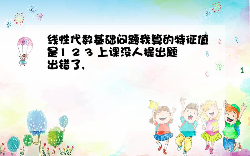 线性代数基础问题我算的特征值是1 2 3 上课没人提出题出错了,