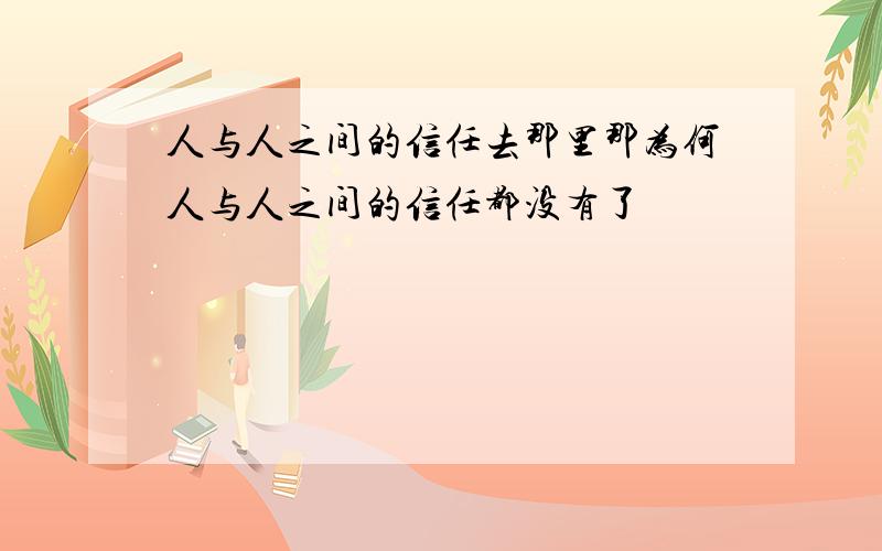 人与人之间的信任去那里那为何人与人之间的信任都没有了