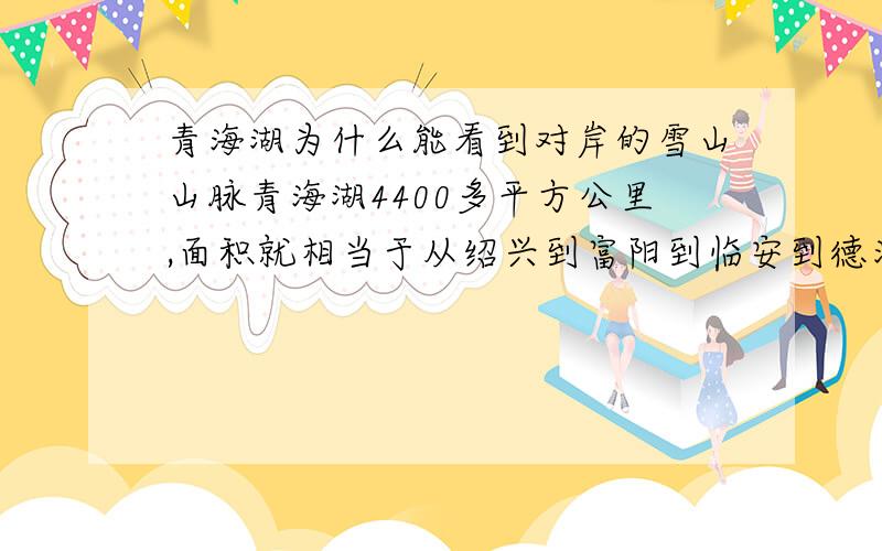 青海湖为什么能看到对岸的雪山山脉青海湖4400多平方公里,面积就相当于从绍兴到富阳到临安到德清到桐乡到海宁这么一圈之间的面积.这么大.为什么青海湖岸边任意一处都能看到对岸的雪山