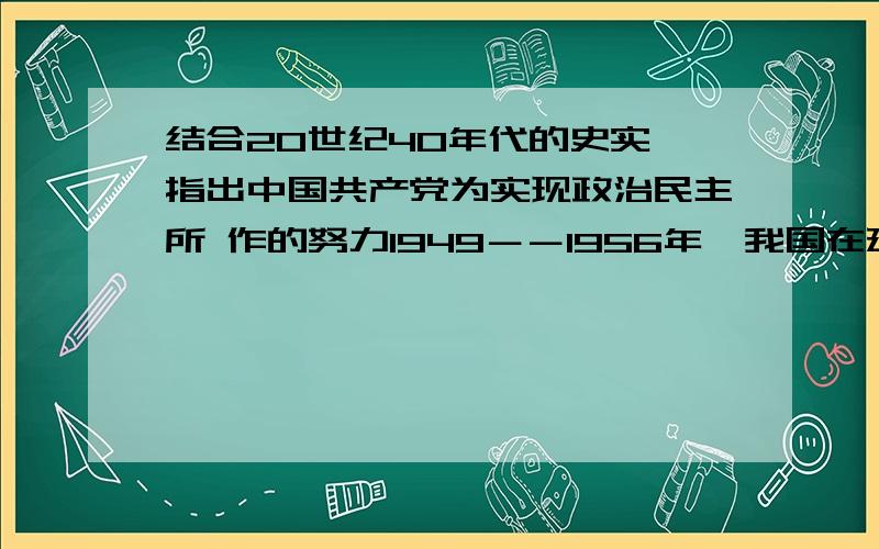 结合20世纪40年代的史实,指出中国共产党为实现政治民主所 作的努力1949－－1956年,我国在建设民主政治方面有何新的发展?分析对 新中国建设所起的作用.