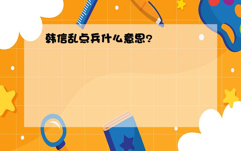 韩信乱点兵什么意思?