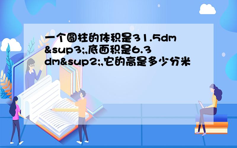 一个圆柱的体积是31.5dm³,底面积是6.3dm²,它的高是多少分米