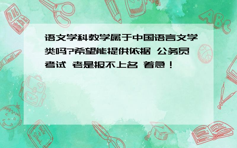 语文学科教学属于中国语言文学类吗?希望能提供依据 公务员考试 老是报不上名 着急！