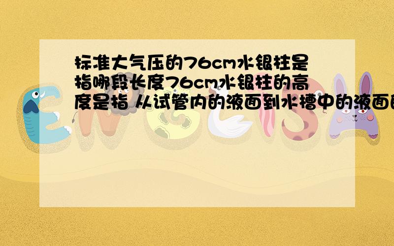 标准大气压的76cm水银柱是指哪段长度76cm水银柱的高度是指 从试管内的液面到水槽中的液面的高度；还是从试管中的液面到水槽所在的水平面的高度?