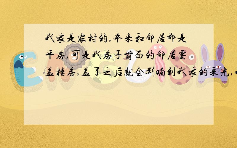 我家是农村的,本来和邻居都是平房,可是我房子前面的邻居要盖楼房,盖了之后就会影响到我家的采光,我找他理论他说这又不犯法,我想问一下他这样犯法吗?他盖了楼房我家就见不了阳光了.法