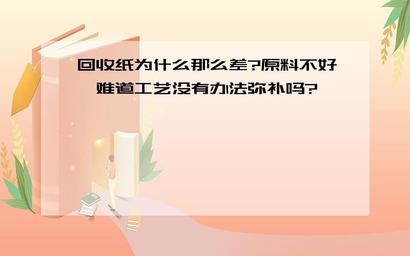 回收纸为什么那么差?原料不好,难道工艺没有办法弥补吗?