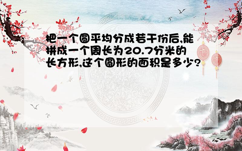 把一个圆平均分成若干份后,能拼成一个周长为20.7分米的长方形,这个圆形的面积是多少?