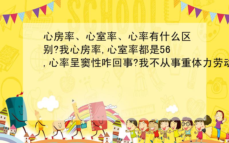 心房率、心室率、心率有什么区别?我心房率,心室率都是56,心率呈窦性咋回事?我不从事重体力劳动,也不是运动员.男,25.