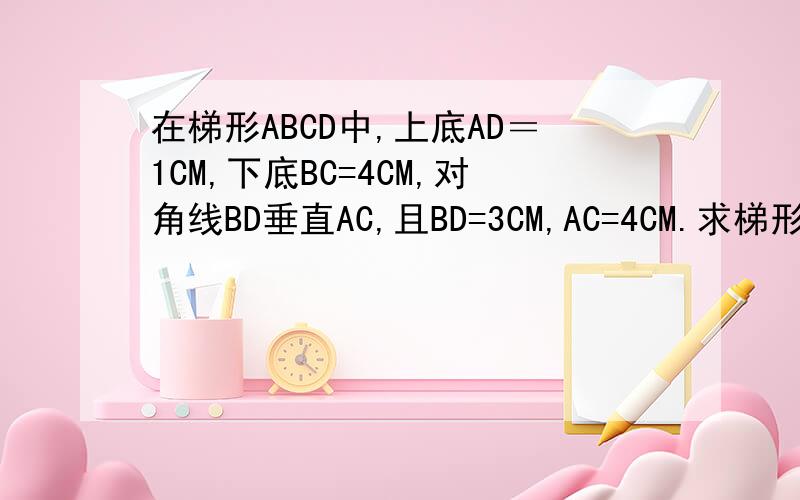 在梯形ABCD中,上底AD＝1CM,下底BC=4CM,对角线BD垂直AC,且BD=3CM,AC=4CM.求梯形ABCD的面积?