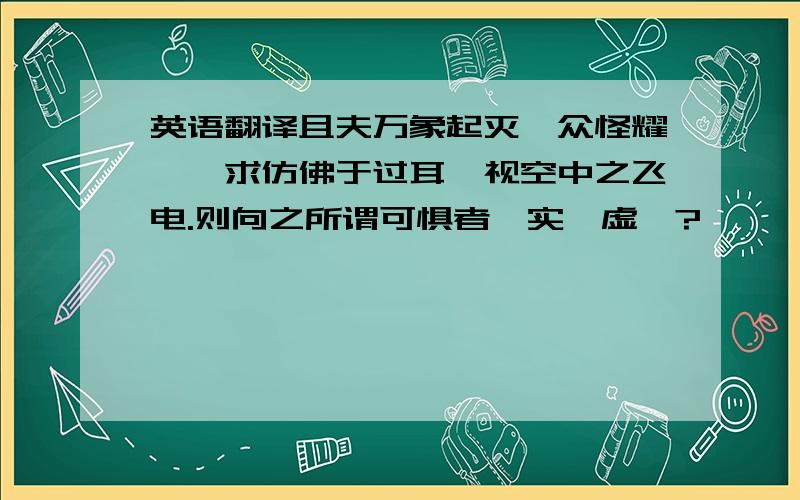 英语翻译且夫万象起灭,众怪耀眩,求仿佛于过耳,视空中之飞电.则向之所谓可惧者,实耶虚耶?