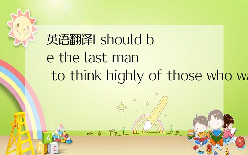 英语翻译I should be the last man to think highly of those who wake up to persons of influence 有道的在线翻译是：我应该是最后一人认为高度的那些人的影响力醒来.the last man to do sth意为“最不愿意做.的人”