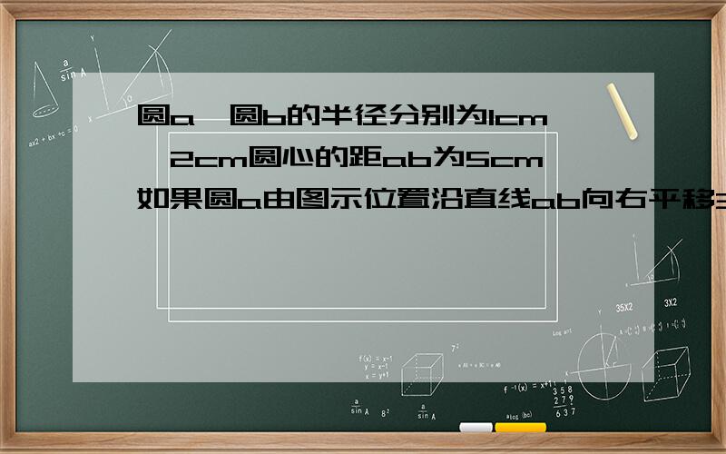 圆a,圆b的半径分别为1cm,2cm圆心的距ab为5cm如果圆a由图示位置沿直线ab向右平移3cm则此时圆与圆b的位置关系是多少.