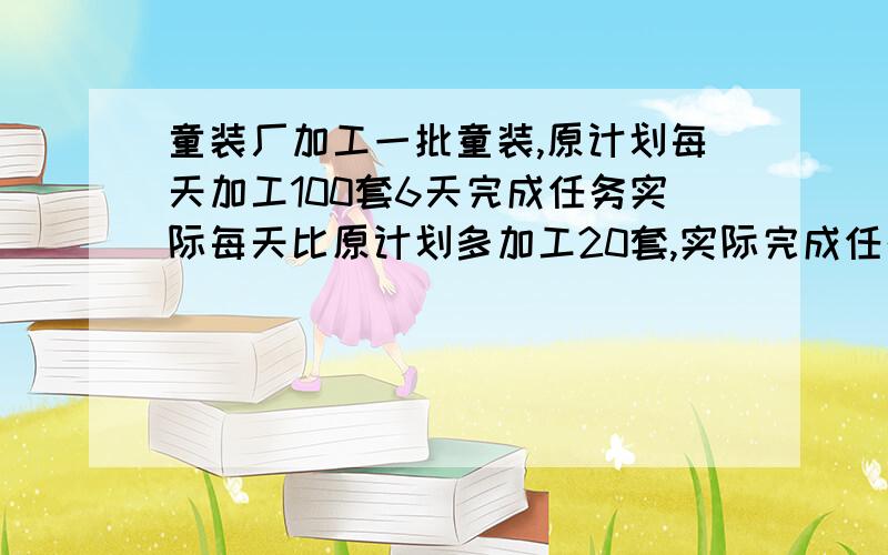 童装厂加工一批童装,原计划每天加工100套6天完成任务实际每天比原计划多加工20套,实际完成任务用了多少