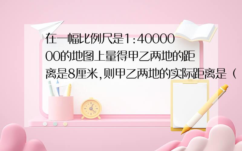 在一幅比例尺是1:4000000的地图上量得甲乙两地的距离是8厘米,则甲乙两地的实际距离是（ ）千米.