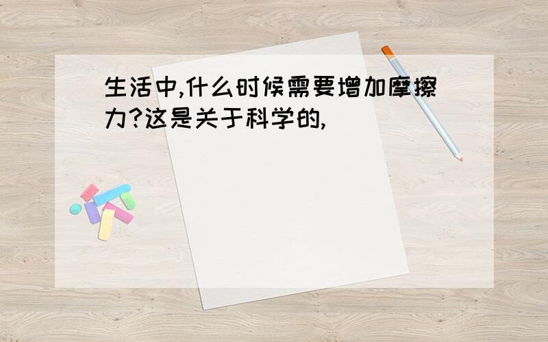 生活中,什么时候需要增加摩擦力?这是关于科学的,