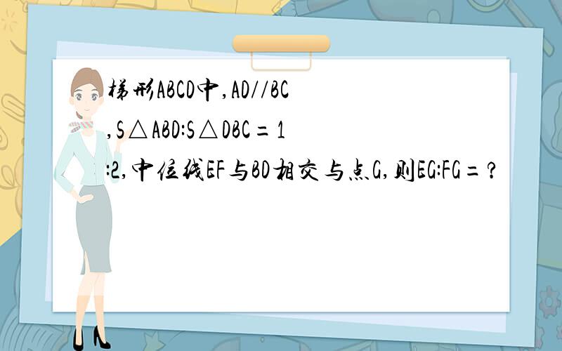 梯形ABCD中,AD//BC,S△ABD:S△DBC=1:2,中位线EF与BD相交与点G,则EG:FG=?