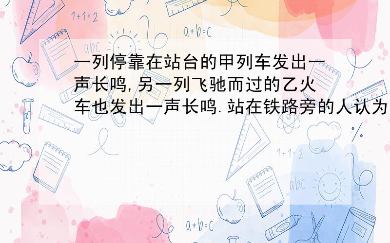 一列停靠在站台的甲列车发出一声长鸣,另一列飞驰而过的乙火车也发出一声长鸣.站在铁路旁的人认为那辆车音调高?要准确回答