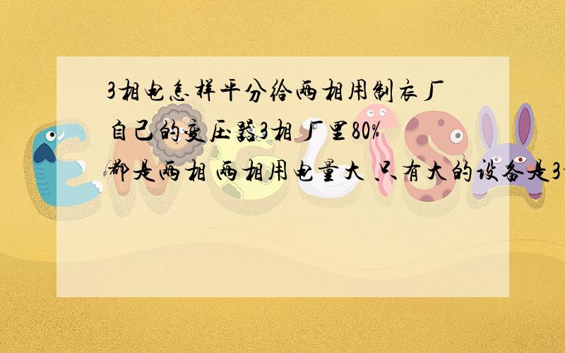 3相电怎样平分给两相用制衣厂自己的变压器3相 厂里80%都是两相 两相用电量大 只有大的设备是3相 怎样平分给两相用 具体分给每个车间最小分配多少