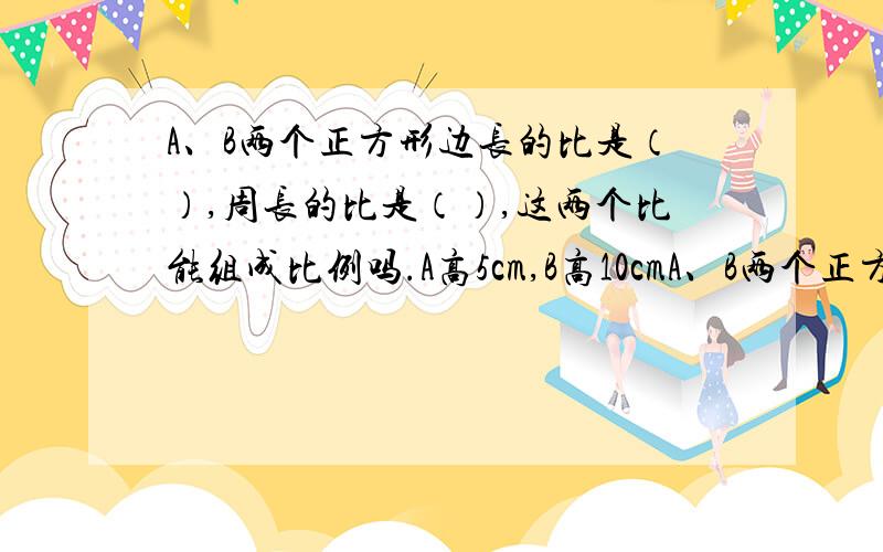 A、B两个正方形边长的比是（）,周长的比是（）,这两个比能组成比例吗.A高5cm,B高10cmA、B两个正方形面积的比是（），这个比和边长的比能组成比例吗