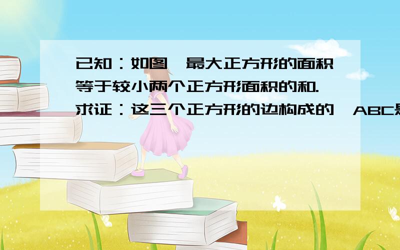 已知：如图,最大正方形的面积等于较小两个正方形面积的和.求证：这三个正方形的边构成的△ABC是直角三角形.