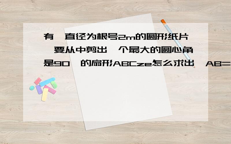 有一直径为根号2m的圆形纸片,要从中剪出一个最大的圆心角是90°的扇形ABCze怎么求出∴AB=AC=1