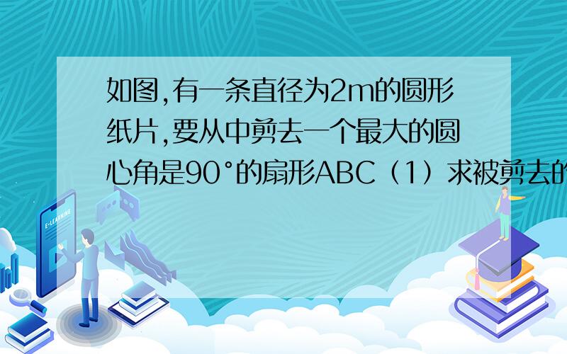 如图,有一条直径为2m的圆形纸片,要从中剪去一个最大的圆心角是90°的扇形ABC（1）求被剪去的阴影部分的面积（2）用所留的扇形铁皮围成一个圆锥,该圆锥的底面圆的半径是多少?（3）求圆锥