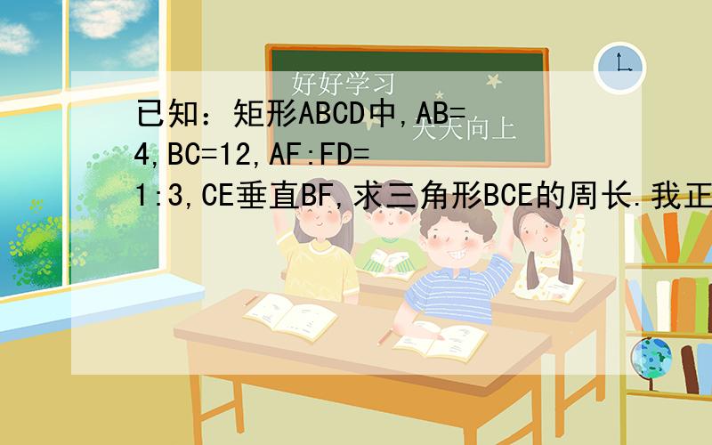 已知：矩形ABCD中,AB=4,BC=12,AF:FD=1:3,CE垂直BF,求三角形BCE的周长.我正在学 相似三角形~ 希望大家的步骤能详细 答案是：28.8http://botu.bokee.com/photodata2/2008-4-30/015/128/579/15680388/15680388_h.jpg