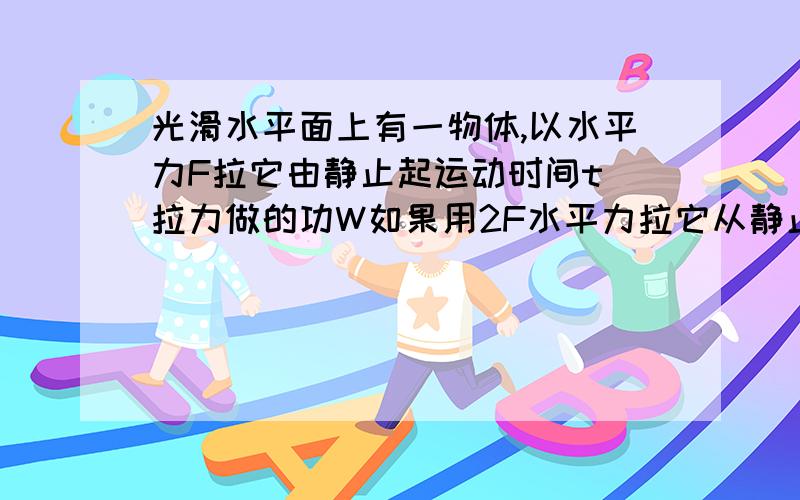 光滑水平面上有一物体,以水平力F拉它由静止起运动时间t 拉力做的功W如果用2F水平力拉它从静止起运动2t时间,其他条件不变 则拉力做功__W?