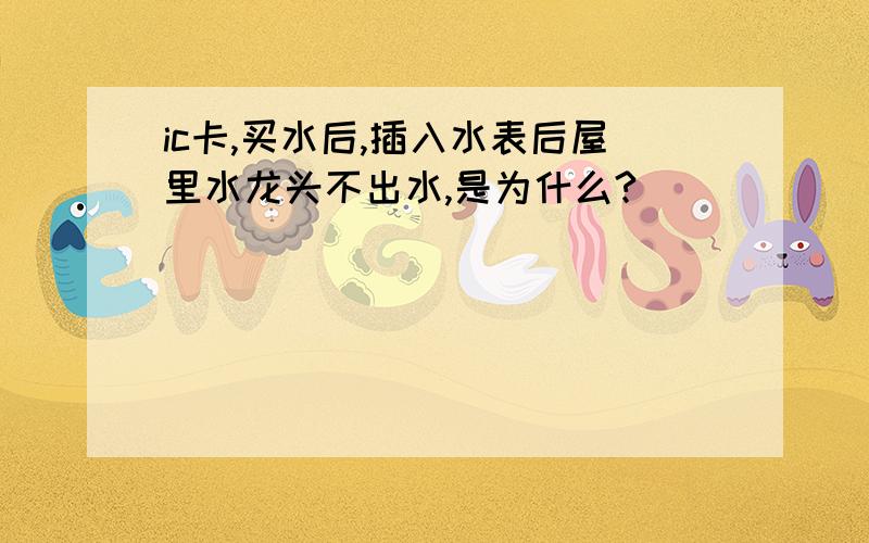 ic卡,买水后,插入水表后屋里水龙头不出水,是为什么?