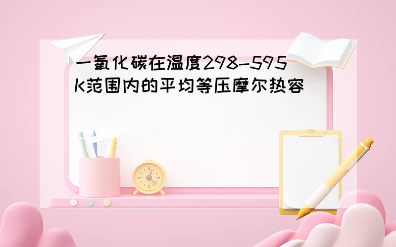 一氧化碳在温度298-595K范围内的平均等压摩尔热容