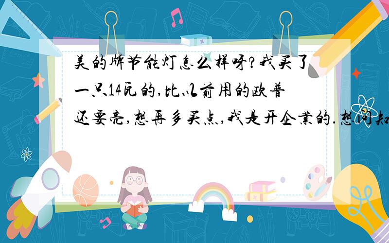 美的牌节能灯怎么样呀?我买了一只14瓦的,比以前用的欧普还要亮,想再多买点,我是开企业的.想问知道的朋友说说.