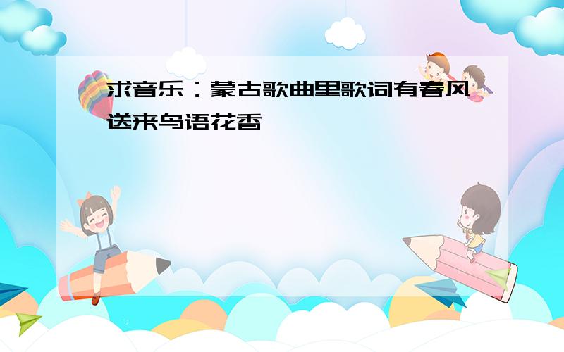 求音乐：蒙古歌曲里歌词有春风送来鸟语花香,