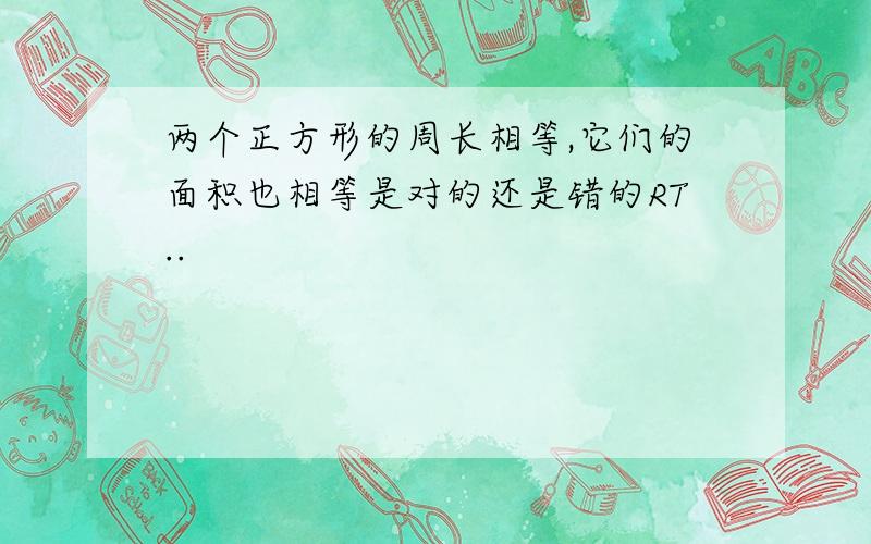 两个正方形的周长相等,它们的面积也相等是对的还是错的RT..