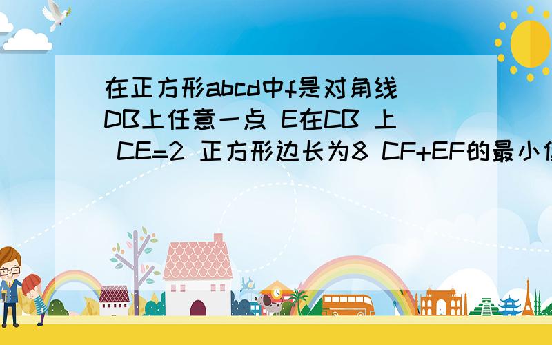 在正方形abcd中f是对角线DB上任意一点 E在CB 上 CE=2 正方形边长为8 CF+EF的最小值?在正方形abcd中f是对角线DB上任意一点  E在CB 上 CE=2 正方形边长为8  CF+EF的最小值?