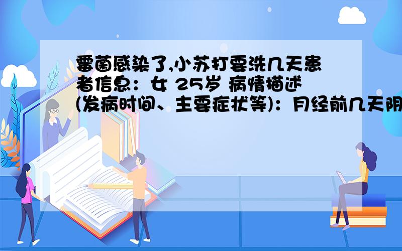 霉菌感染了,小苏打要洗几天患者信息：女 25岁 病情描述(发病时间、主要症状等)：月经前几天阴道口瘙痒的厉害,白带无异常,没有异味请问用超市买的食用小苏打粉可以,冲洗阴道吗,每次要