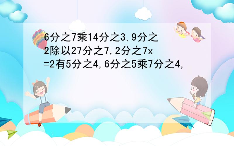 6分之7乘14分之3,9分之2除以27分之7,2分之7x=2有5分之4,6分之5乘7分之4,