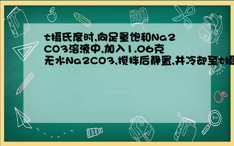 t摄氏度时,向足量饱和Na2CO3溶液中,加入1.06克无水Na2CO3,搅拌后静置,并冷却至t摄氏度,最终所得晶体质量为5.83克,求该温度下Na2CO3的溶解度.