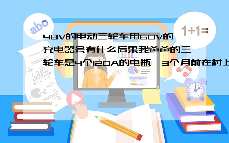 48V的电动三轮车用60V的充电器会有什么后果我爸爸的三轮车是4个120A的电瓶,3个月前在村上一修理部换了个60V的充电器,请问这样会不会导致电瓶自燃,或者线路自燃,