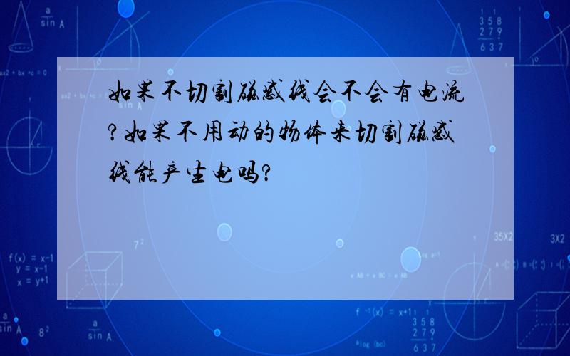 如果不切割磁感线会不会有电流?如果不用动的物体来切割磁感线能产生电吗?