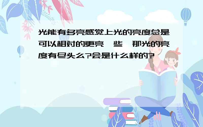 光能有多亮感觉上光的亮度总是可以相对的更亮一些,那光的亮度有尽头么?会是什么样的?