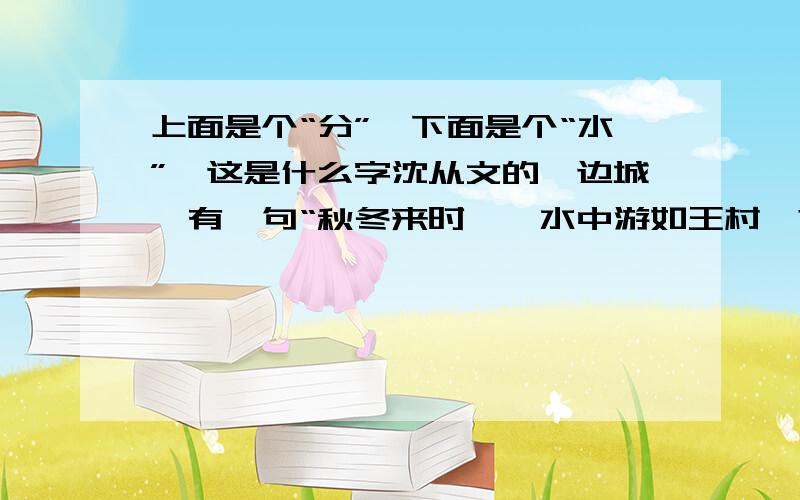 上面是个“分”,下面是个“水”,这是什么字沈从文的《边城》有一句“秋冬来时,酉水中游如王村、?岔、里耶.”