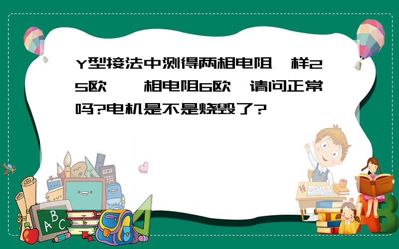 Y型接法中测得两相电阻一样25欧,一相电阻6欧,请问正常吗?电机是不是烧毁了?