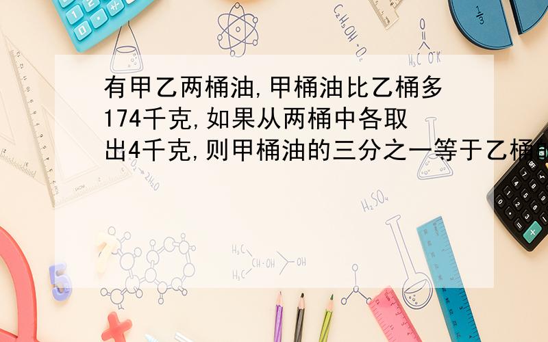 有甲乙两桶油,甲桶油比乙桶多174千克,如果从两桶中各取出4千克,则甲桶油的三分之一等于乙桶的二分之一,原来两桶油共重多少千克?