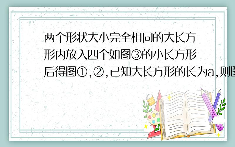 两个形状大小完全相同的大长方形内放入四个如图③的小长方形后得图①,②,已知大长方形的长为a,则图①阴影部分周长与图②阴影部分周长的差是