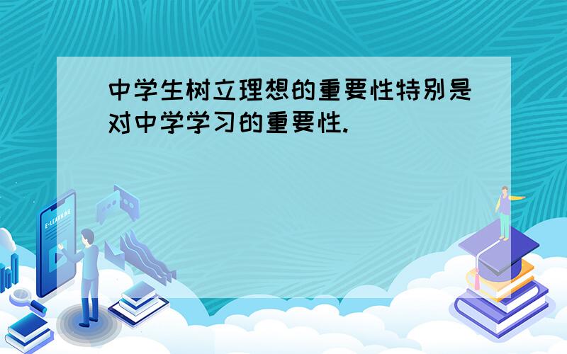 中学生树立理想的重要性特别是对中学学习的重要性.