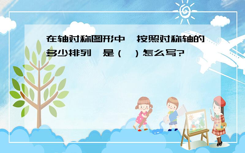 在轴对称图形中,按照对称轴的多少排列,是（ ）怎么写?