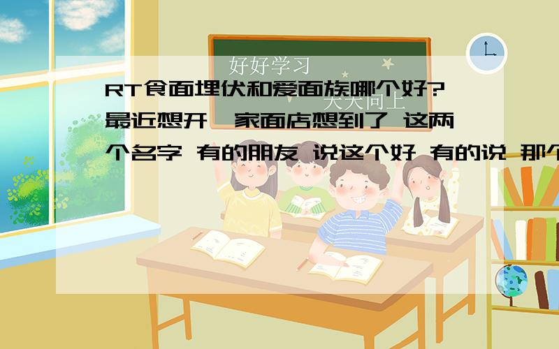 RT食面埋伏和爱面族哪个好?最近想开一家面店想到了 这两个名字 有的朋友 说这个好 有的说 那个好请各大网友 给点意见 留个言.选选看哪个好~或者再给点别的意见 别的名字