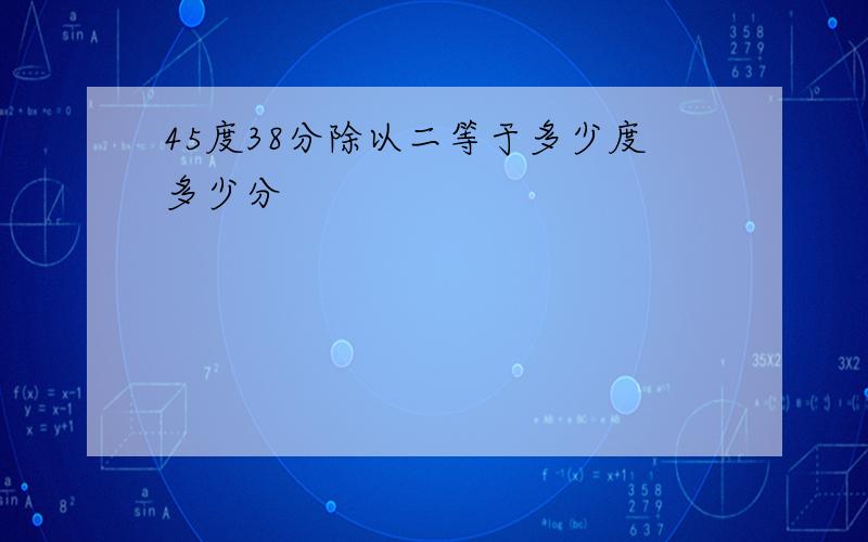 45度38分除以二等于多少度多少分