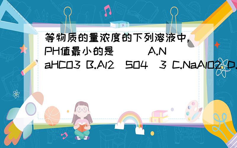 等物质的量浓度的下列溶液中,PH值最小的是（ ） A.NaHCO3 B.Al2(SO4)3 C.NaAlO2 D.NaHSO4