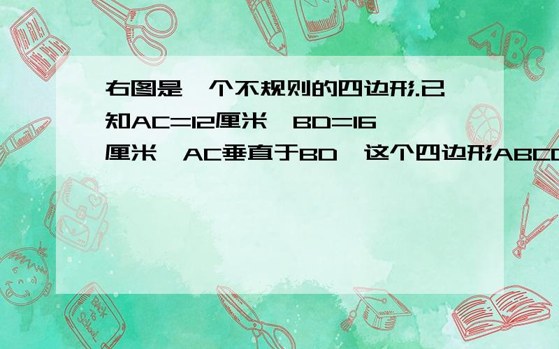 右图是一个不规则的四边形.已知AC=12厘米,BD=16厘米,AC垂直于BD,这个四边形ABCD的面积是多少平方厘米